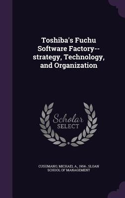 Toshiba's Fuchu Software Factory--strategy, Technology, and Organization by Cusumano, Michael A.