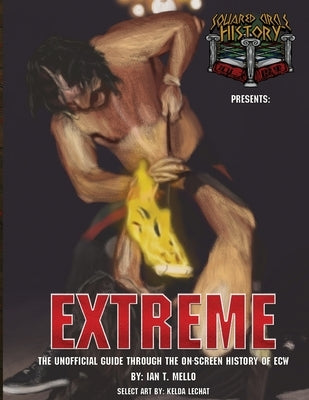 Squared Circle History presents - EXTREME: The Unofficial Guide Through the On-Screen History of ECW by Mello, Ian T.