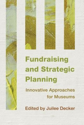 Fundraising and Strategic Planning: Innovative Approaches for Museums by Decker, Juilee