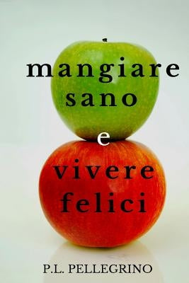 Mangiare sano e vivere felici: perdere peso mangiando, dimagrire senza sforzo, stare sani senza fatica e risparmiando denaro: come alimentarsi in man by Pellegrino, P. L.