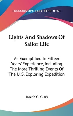 Lights And Shadows Of Sailor Life: As Exemplified In Fifteen Years' Experience, Including The More Thrilling Events Of The U. S. Exploring Expedition by Clark, Joseph G.