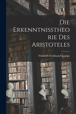 Die Erkenntnisstheorie des Aristoteles by Kampe, Friedrich Ferdinand