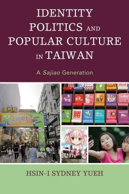 Identity Politics and Popular Culture in Taiwan: A Sajiao Generation by Yueh, Hsin-I Sydney
