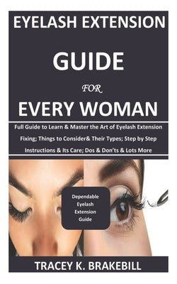 Eyelash Extension Guide for Every Woman: Full Guide to Learn & Master the Art of Eyelash Extension Fixing; Things to Consider& Their Types; Step by St by Brakebill, Tracey K.