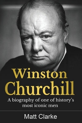 Winston Churchill: A Biography of one of history's most iconic men by Clarke, Matt