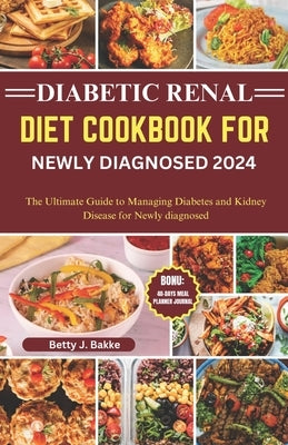 Diabetic Renal Diet Cookbook for Newly Diagnosed 2024: The Ultimate Guide to Managing Diabetes and Kidney Disease for Newly Diagnosed by Bakke, Betty J.