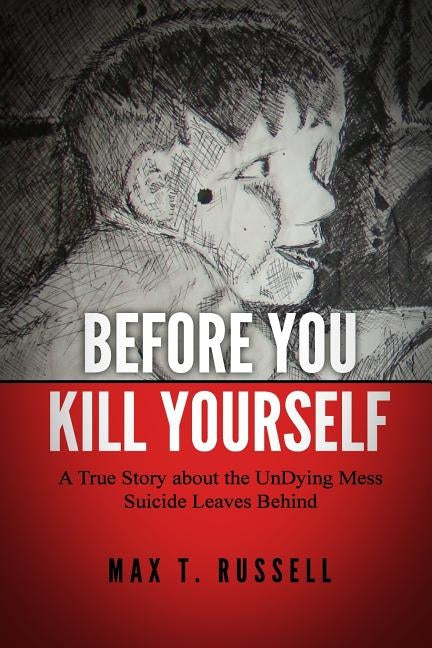 Before You Kill Yourself: A True Story about the Undying Mess Suicide Leaves Behind by Russell, Max T.