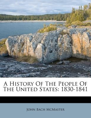 A History Of The People Of The United States: 1830-1841 by McMaster, John Bach