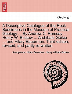 A Descriptive Catalogue of the Rock Specimens in the Museum of Practical Geology ... by Andrew C. Ramsay ... Henry W. Bristow ... Archibald Geikie ... by Anonymous