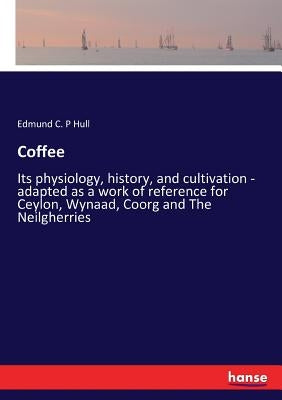 Coffee: Its physiology, history, and cultivation - adapted as a work of reference for Ceylon, Wynaad, Coorg and The Neilgherries by Hull, Edmund C. P.