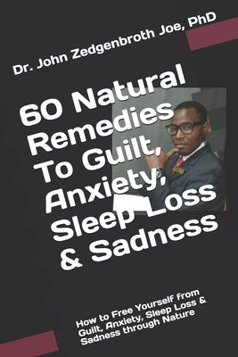 60 Natural Remedies To Guilt, Anxiety, Sleep Loss & Sadness: How to Free Yourself from Guilt, Anxiety, Sleep Loss & Sadness through Nature by Joe, John Zedgenbroth
