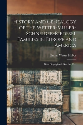 History and Genealogy of the Wetter-Miller-Schneider-Riedesel Families in Europe and America: With Biographical Sketches, Etc. by Hobbs, Emma Wetter