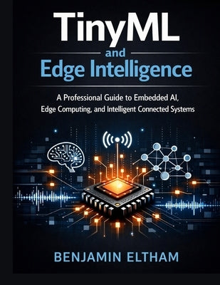 TinyML and Edge Intelligence: A Professional Guide to Embedded AI, Edge Computing, and Intelligent Connected Systems by Eltham, Benjamin