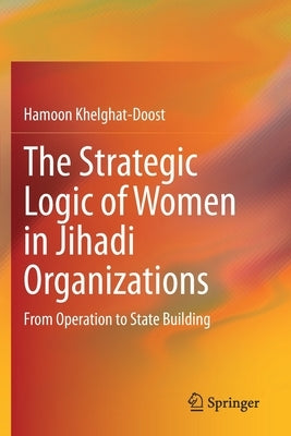 The Strategic Logic of Women in Jihadi Organizations: From Operation to State Building by Khelghat-Doost, Hamoon