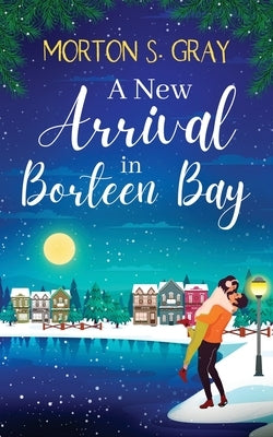 A New Arrival in Borteen Bay: A brand new and utterly heart-warming feel-good romance by Gray, Morton S.