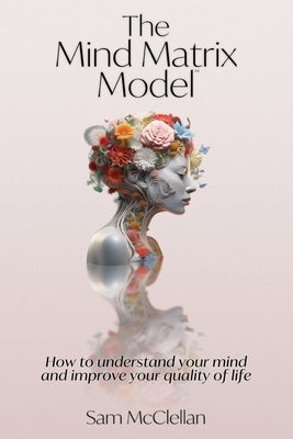 The Mind Matrix Model: How to understand your mind and improve your quality of life by McClellan, Sam