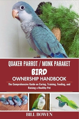 Quaker Parrot / Monk Parakeet Bird Ownership Handbook: The Comprehensive Guide on Caring, Training, Feeding, and Raising a Healthy Pet by Bowen, Bill