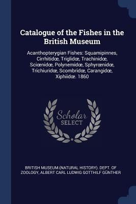 Catalogue of the Fishes in the British Museum: Acanthopterygian Fishes: Squamipinnes, Cirrhitidoe, Triglidoe, Trachinidoe, Scioenidoe, Polynemidoe, Sp by British Museum (Natural History) Dept