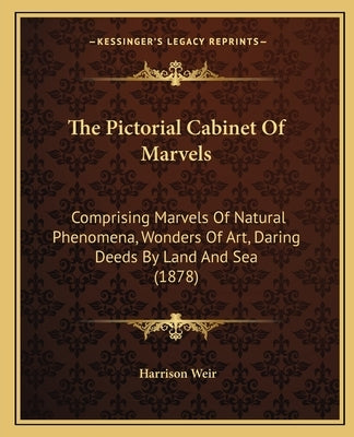 The Pictorial Cabinet Of Marvels: Comprising Marvels Of Natural Phenomena, Wonders Of Art, Daring Deeds By Land And Sea (1878) by Weir, Harrison