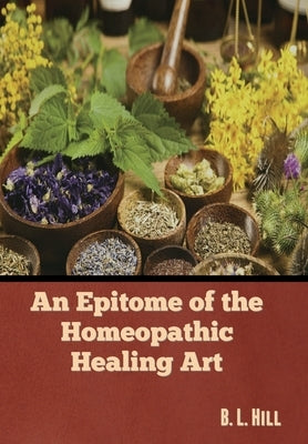 An Epitome of the Homeopathic Healing Art by Hill, B. L.