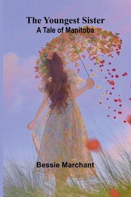 The Youngest Sister: A Tale of Manitoba by Marchant, Bessie