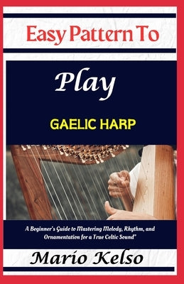 Easy Pattern To Play Gaelic harp: A Beginner's Guide to Mastering Melody, Rhythm, and Ornamentation for a True Celtic Sound" by Kelso, Mario
