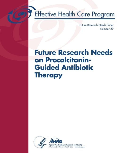 Future Research Needs on Procalcitonin-Guided Antibiotic Therapy: Future Research Needs Paper Number 29 by And Quality, Agency for Healthcare Resea