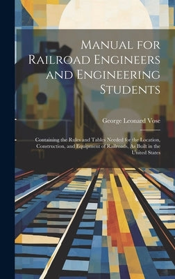 Manual for Railroad Engineers and Engineering Students: Containing the Rules and Tables Needed for the Location, Construction, and Equipment of Railro by Vose, George Leonard