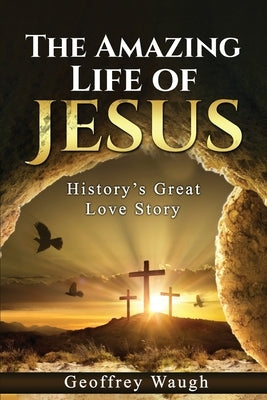 The Amazing Life of Jesus: History's Great Love Story by Waugh, Geoffrey