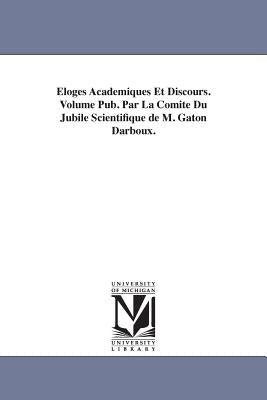 Eloges Academiques Et Discours. Volume Pub. Par La Comite Du Jubile Scientifique de M. Gaton Darboux. by Darboux, Gaston