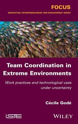 Team Coordination in Extreme Environments: Work Practices and Technological Uses Under Uncertainty by Godé, Cécile