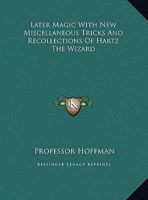Later Magic with New Miscellaneous Tricks and Recollections of Hartz the Wizard by Hoffman, Professor