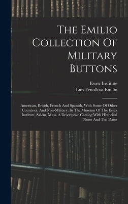 The Emilio Collection Of Military Buttons: American, British, French And Spanish, With Some Of Other Countries, And Non-military, In The Museum Of The by Institute, Essex