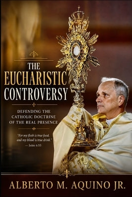 The Eucharistic Controversy: Defending the Catholic Doctrine of the Real Presence by Aquino, Alberto