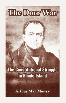The Dorr War: The Constitutional Struggle in Rhode Island by Mowry, Arthur May