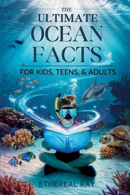 THE ULTIMATE Ocean Facts for Kids, Teens, & Adults: Dive Into Underwater Wonders, Discover Mind-Blowing Creatures, Phenomena, Records, Inventions, and by Ray, Ethereal