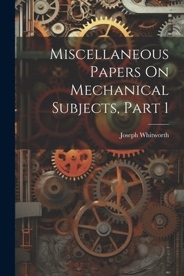 Miscellaneous Papers On Mechanical Subjects, Part 1 by Whitworth, Joseph
