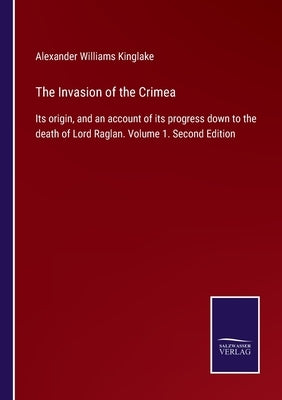 The Invasion of the Crimea: Its origin, and an account of its progress down to the death of Lord Raglan. Volume 1. Second Edition by Kinglake, Alexander Williams