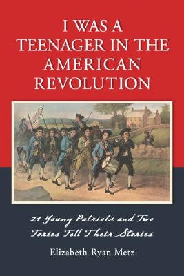 I Was a Teenager in the American Revolution: 21 Young Patriots and Two Tories Tell Their Stories by Metz, Elizabeth Ryan
