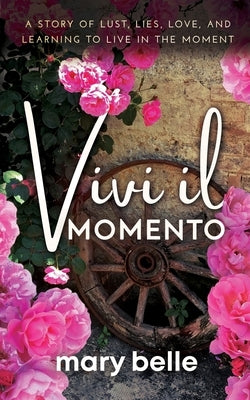 Vivi il Momento: A Story of Lust, Lies, Love, and Learning to Live in the Moment by Belle, Mary