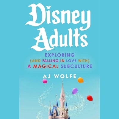 Disney Adults: Exploring (and Falling in Love With) a Magical Subculture by Wolfe, Aj