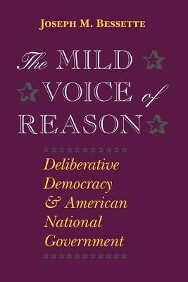 The Mild Voice of Reason: Deliberative Democracy and American National Government by Bessette, Joseph M.