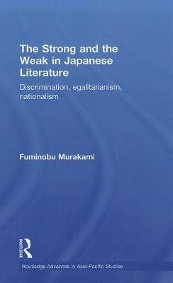 The Strong and the Weak in Japanese Literature: Discrimination, Egalitarianism, Nationalism by Murakami, Fuminobu