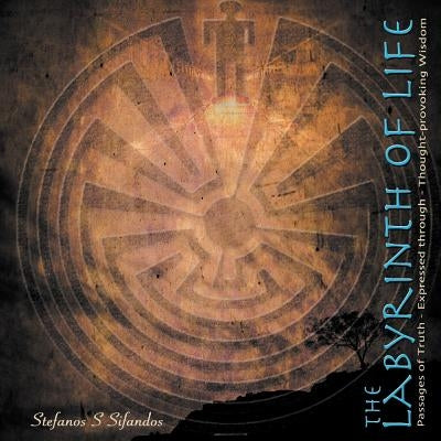 The Labyrinth of Life: Passages of Truth Expressed through Thought-Provoking Wisdom by Sifandos, Stefanos S.