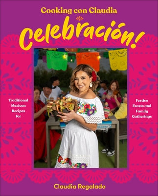 Cooking Con Claudia: Celebracion!: Traditional Mexican Recipes for Festive Feasts and Family Gatherings by Regalado, Claudia