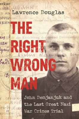 The Right Wrong Man: John Demjanjuk and the Last Great Nazi War Crimes Trial by Douglas, Lawrence