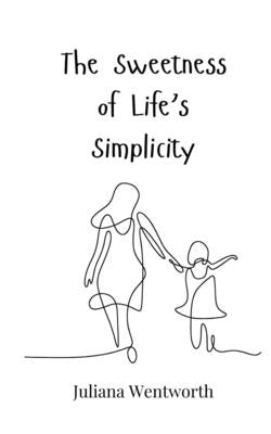 The Sweetness of Life's Simplicity by Wentworth, Juliana