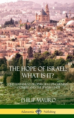 The Hope of Israel; What Is It?: Old Testament Prophecies Concerning Zionism and the Jewish State (Hardcover) by Mauro, Philip