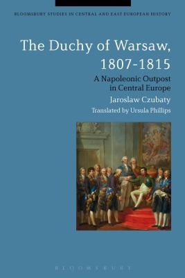 The Duchy of Warsaw, 1807-1815: A Napoleonic Outpost in Central Europe by Czubaty, Jaroslaw