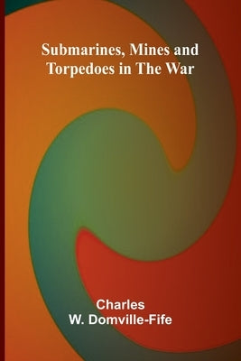 Submarines, Mines and Torpedoes in the War by Charles W Domville-Fife